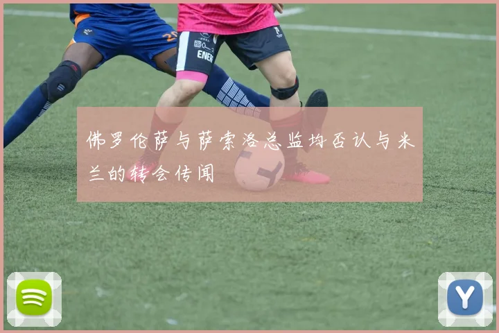 佛罗伦萨与萨索洛总监均否认与米兰的转会传闻